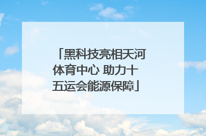 黑科技亮相天河体育中心 助力十五运会能源保障