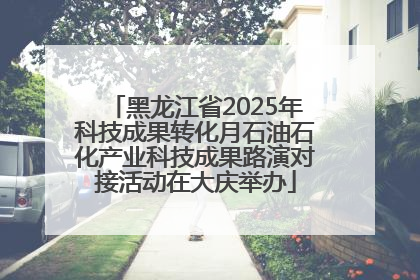 黑龙江省2025年科技成果转化月石油石化产业科技成果路演对接活动在大庆举办