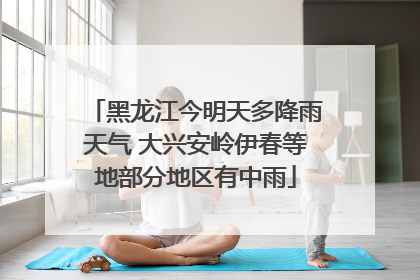 黑龙江今明天多降雨天气 大兴安岭伊春等地部分地区有中雨