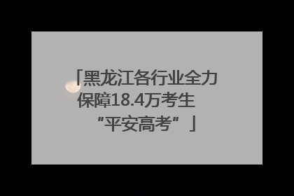 黑龙江各行业全力保障18.4万考生“平安高考”