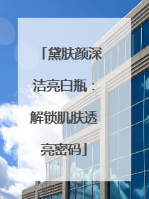 黛肤颜深洁亮白瓶：解锁肌肤透亮密码