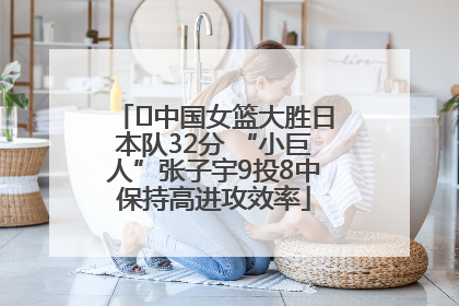 ﻿中国女篮大胜日本队32分 “小巨人”张子宇9投8中保持高进攻效率