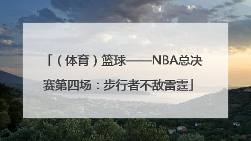 （体育）篮球——NBA总决赛第四场：步行者不敌雷霆