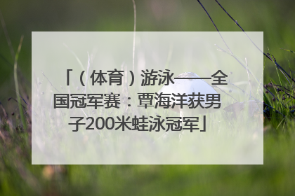 （体育）游泳——全国冠军赛：覃海洋获男子200米蛙泳冠军