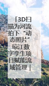 3D扫描为河流拍下“动态照片” 琼江数字孪生项目赋能流域管理｜新闻发布最前线