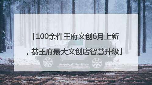 100余件王府文创6月上新，恭王府最大文创店智慧升级