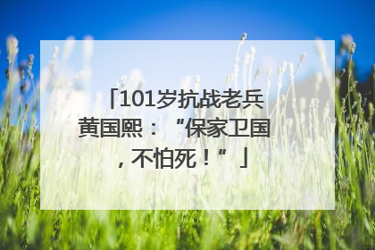 101岁抗战老兵黄国熙：“保家卫国，不怕死！”