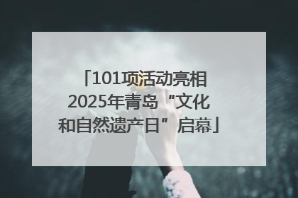 101项活动亮相 2025年青岛“文化和自然遗产日”启幕