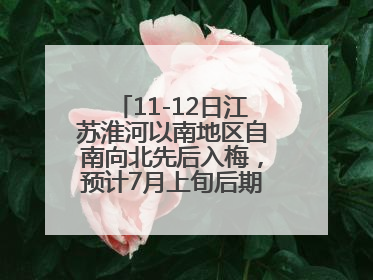 11-12日江苏淮河以南地区自南向北先后入梅，预计7月上旬后期出梅，降水偏多