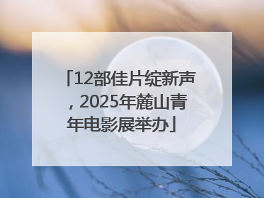 12部佳片绽新声，2025年麓山青年电影展举办