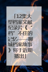 12集大型档案文献纪录片《“档”不住的记忆——聊城档案故事》将于近期播出