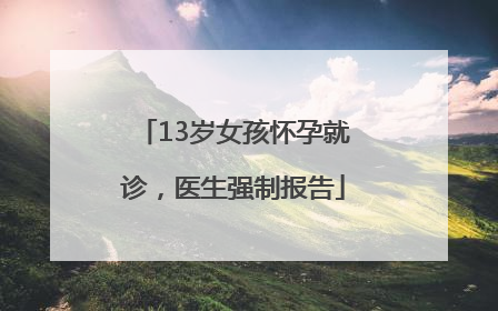 13岁女孩怀孕就诊，医生强制报告