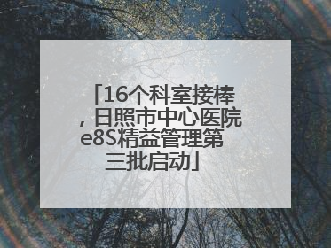 16个科室接棒，日照市中心医院e8S精益管理第三批启动