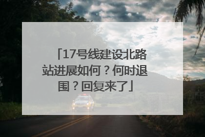 17号线建设北路站进展如何？何时退围？回复来了