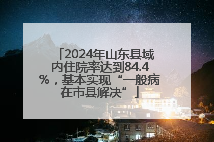 2024年山东县域内住院率达到84.4%，基本实现“一般病在市县解决”