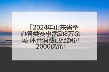 2024年山东省举办各类赛事活动8万余场 体育消费已经超过2000亿元