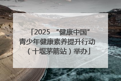 2025 “健康中国” 青少年健康素养提升行动（十堰茅箭站）举办