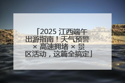 2025 江西端午出游指南！天气预警 × 高速拥堵 × 景区活动，这篇全搞定