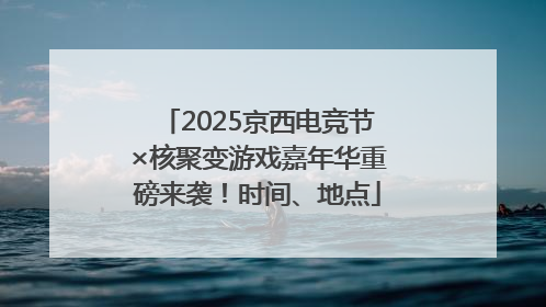 2025京西电竞节×核聚变游戏嘉年华重磅来袭！时间、地点