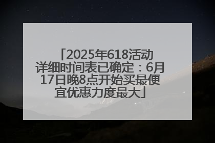 2025年618活动详细时间表已确定：6月17日晚8点开始买最便宜优惠力度最大