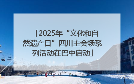 2025年“文化和自然遗产日”四川主会场系列活动在巴中启动
