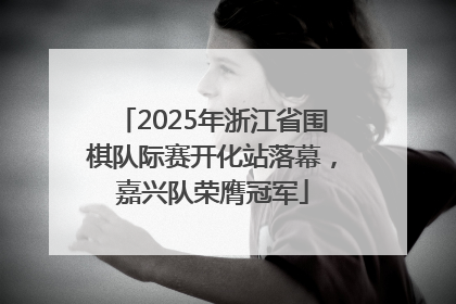 2025年浙江省围棋队际赛开化站落幕，嘉兴队荣膺冠军