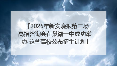 2025年新安晚报第二场高招咨询会在巢湖一中成功举办 这些高校公布招生计划