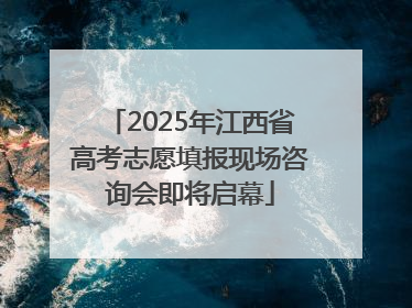 2025年江西省高考志愿填报现场咨询会即将启幕