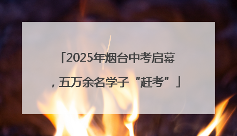 2025年烟台中考启幕，五万余名学子“赶考”