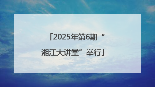 2025年第6期“湘江大讲堂”举行