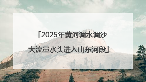 2025年黄河调水调沙大流量水头进入山东河段