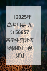 2025年高考启幕 九江56857名学生奔赴考场(组图｜视频)