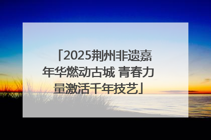 2025荆州非遗嘉年华燃动古城 青春力量激活千年技艺