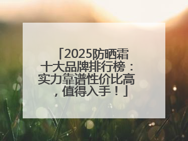 2025防晒霜十大品牌排行榜：实力靠谱性价比高，值得入手！