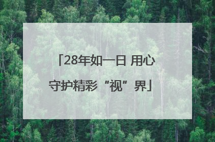 28年如一日 用心守护精彩“视”界