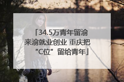 34.5万青年留渝来渝就业创业 重庆把“C位”留给青年