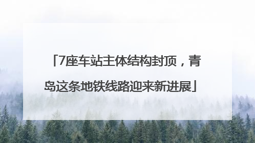 7座车站主体结构封顶，青岛这条地铁线路迎来新进展