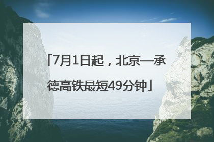 7月1日起，北京—承德高铁最短49分钟