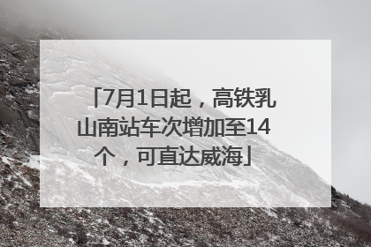 7月1日起，高铁乳山南站车次增加至14个，可直达威海