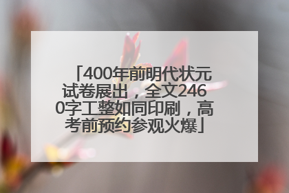 400年前明代状元试卷展出，全文2460字工整如同印刷，高考前预约参观火爆