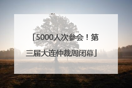 5000人次参会！第三届大连仲裁周闭幕
