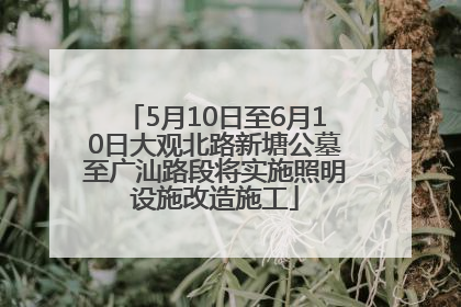 5月10日至6月10日大观北路新塘公墓至广汕路段将实施照明设施改造施工