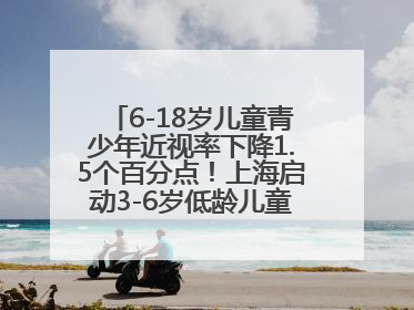 6-18岁儿童青少年近视率下降1.5个百分点！上海启动3-6岁低龄儿童近视监测与干预