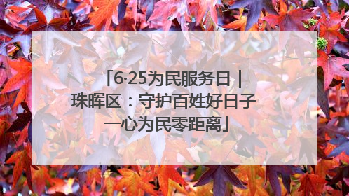 6·25为民服务日｜珠晖区：守护百姓好日子 一心为民零距离