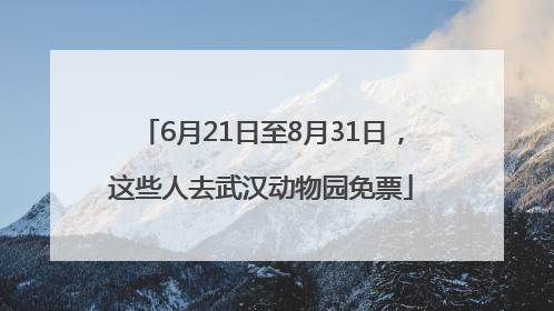 6月21日至8月31日，这些人去武汉动物园免票