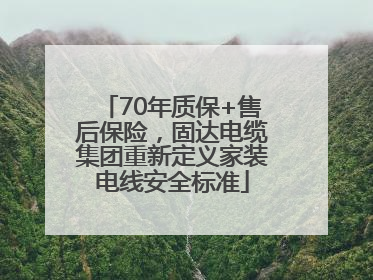 70年质保+售后保险，固达电缆集团重新定义家装电线安全标准
