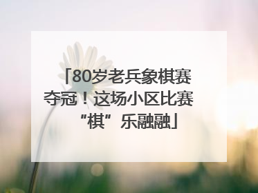 80岁老兵象棋赛夺冠！这场小区比赛“棋”乐融融