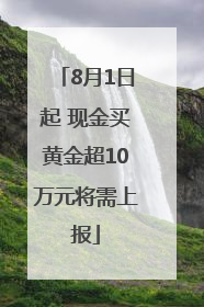 8月1日起 现金买黄金超10万元将需上报