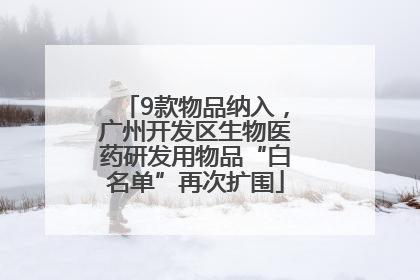 9款物品纳入，广州开发区生物医药研发用物品“白名单”再次扩围