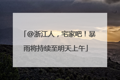 @浙江人，宅家吧！暴雨将持续至明天上午